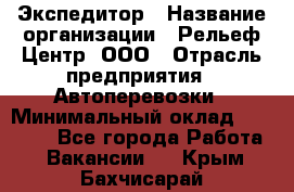 Экспедитор › Название организации ­ Рельеф-Центр, ООО › Отрасль предприятия ­ Автоперевозки › Минимальный оклад ­ 30 000 - Все города Работа » Вакансии   . Крым,Бахчисарай